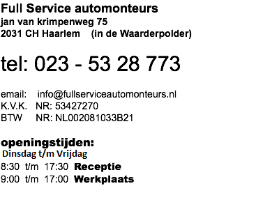 Full Service automonteurs jan van krimpenweg 75 2031 CH Haarlem (in de Waarderpolder) tel: 023 - 53 28 773 email: info@fullserviceautomonteurs.nl K.V.K. NR: 53427270 BTW NR: NL002081033B21  openingstijden: Maandag t/m Vrijdag 8:30 t/m 17:30 Receptie 9:00 t/m 17:00 Werkplaats 